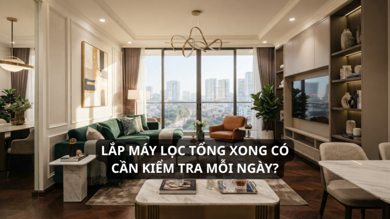 Lắp máy lọc tổng xong có cần kiểm tra mỗi ngày